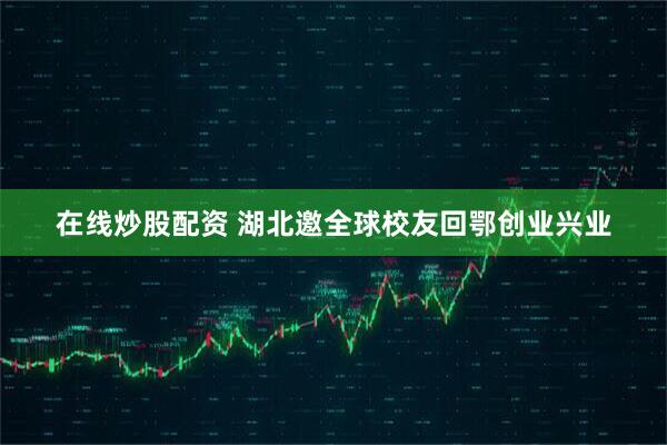 在线炒股配资 湖北邀全球校友回鄂创业兴业